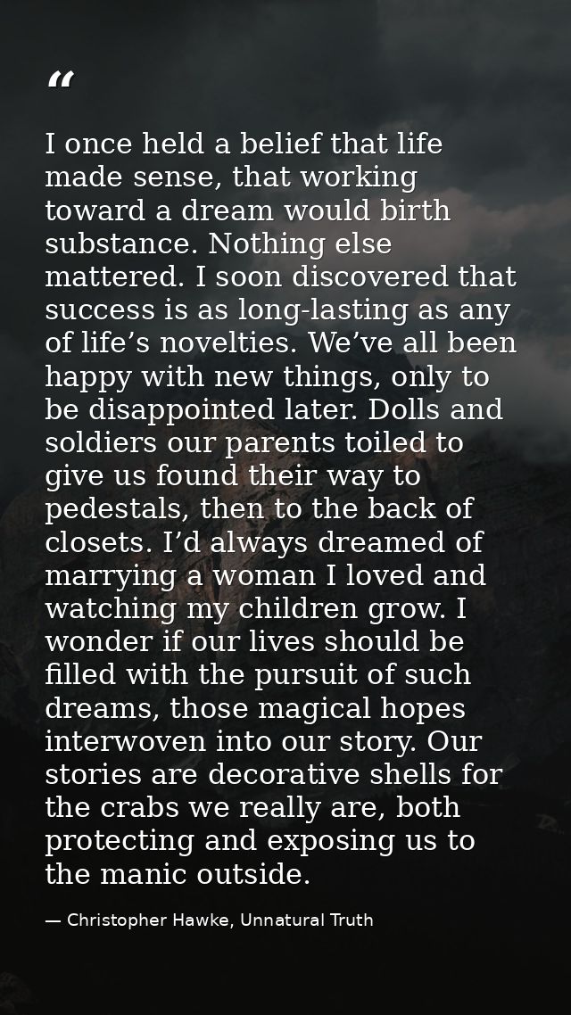 I once held a belief that life made sense, that working toward a dream would birth substance. Nothing else mattered. I s — Christopher Hawke, Unnatural Truth