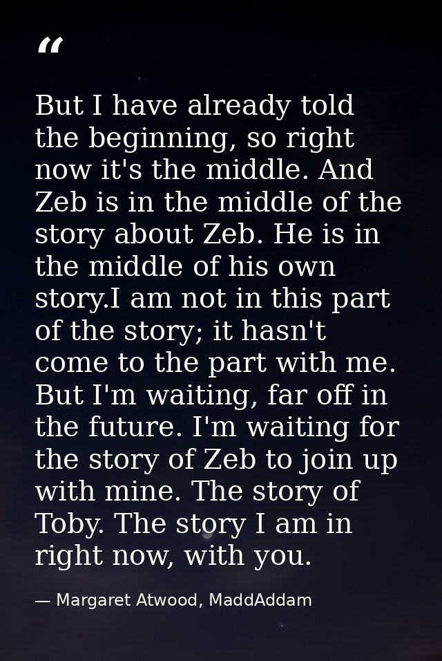 But I have already told the beginning, so right now it's the middle. And Zeb is in the middle of the story about Zeb. He — Margaret Atwood, MaddAddam