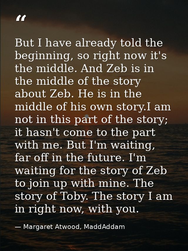 But I have already told the beginning, so right now it's the middle. And Zeb is in the middle of the story about Zeb. He — Margaret Atwood, MaddAddam