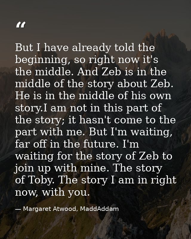 But I have already told the beginning, so right now it's the middle. And Zeb is in the middle of the story about Zeb. He — Margaret Atwood, MaddAddam