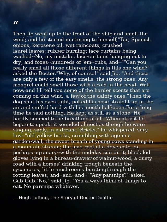 Then Jip went up to the front of the ship and smelt the wind; and he started muttering to himself,"Tar; Spanish onions;  — Hugh Lofting, The Story of Doctor Dolittle