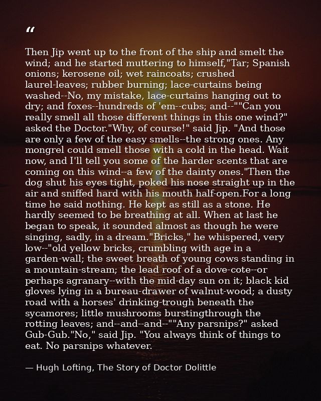 Then Jip went up to the front of the ship and smelt the wind; and he started muttering to himself,"Tar; Spanish onions;  — Hugh Lofting, The Story of Doctor Dolittle
