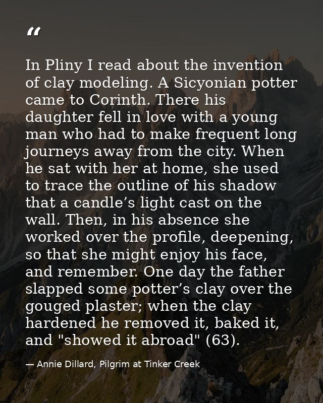 In Pliny I read about the invention of clay modeling. A Sicyonian potter came to Corinth. There his daughter fell in lov — Annie Dillard, Pilgrim at Tinker Creek