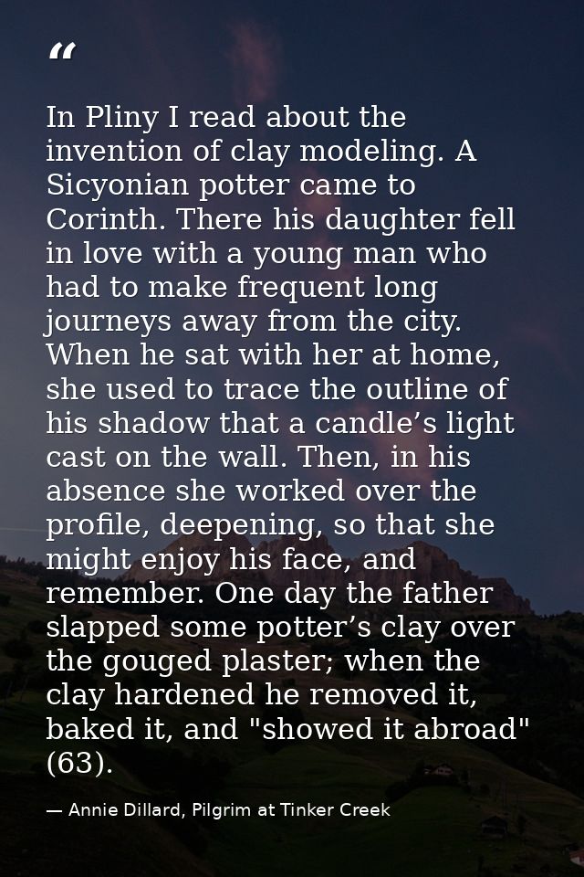In Pliny I read about the invention of clay modeling. A Sicyonian potter came to Corinth. There his daughter fell in lov — Annie Dillard, Pilgrim at Tinker Creek