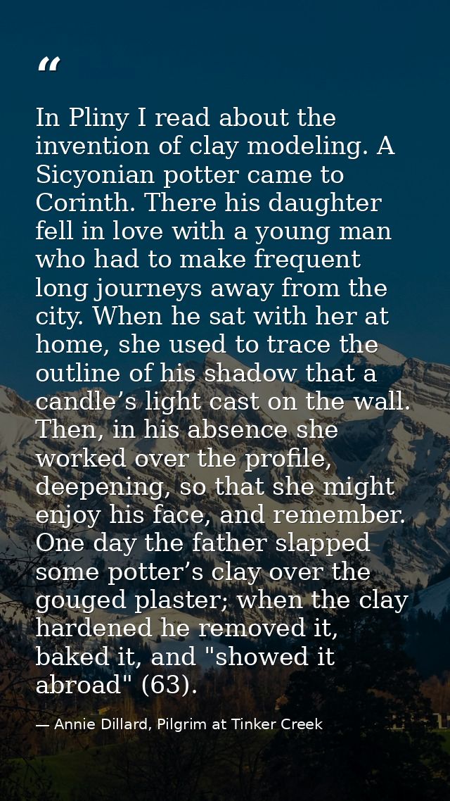 In Pliny I read about the invention of clay modeling. A Sicyonian potter came to Corinth. There his daughter fell in lov — Annie Dillard, Pilgrim at Tinker Creek