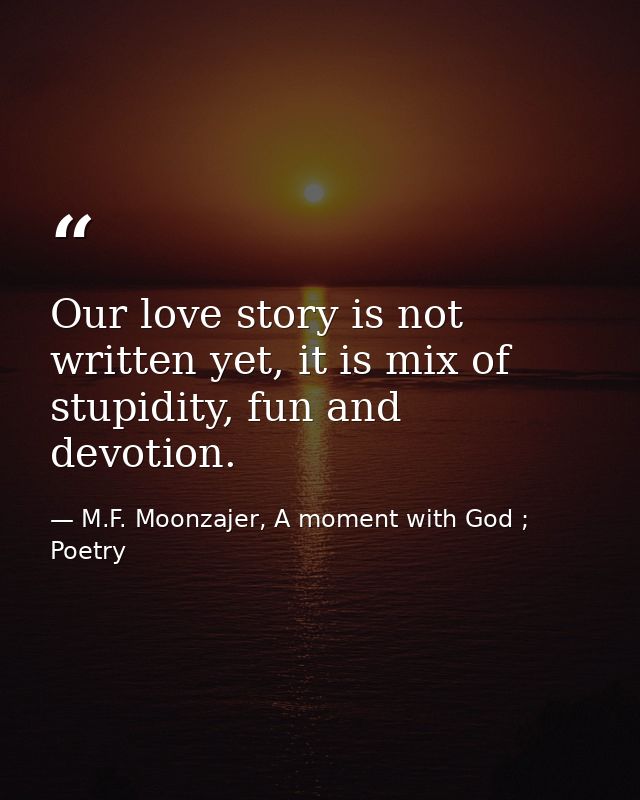 Our love story is not written yet, it is mix of stupidity, fun and devotion. — M.F. Moonzajer, A moment with God ; Poetry