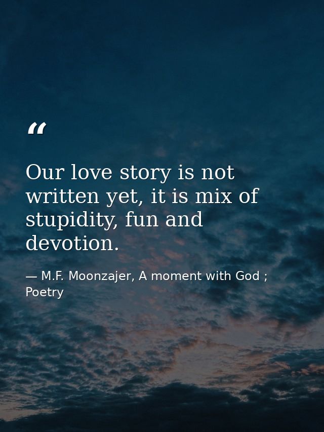 Our love story is not written yet, it is mix of stupidity, fun and devotion. — M.F. Moonzajer, A moment with God ; Poetry