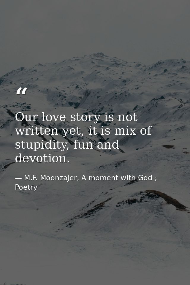 Our love story is not written yet, it is mix of stupidity, fun and devotion. — M.F. Moonzajer, A moment with God ; Poetry