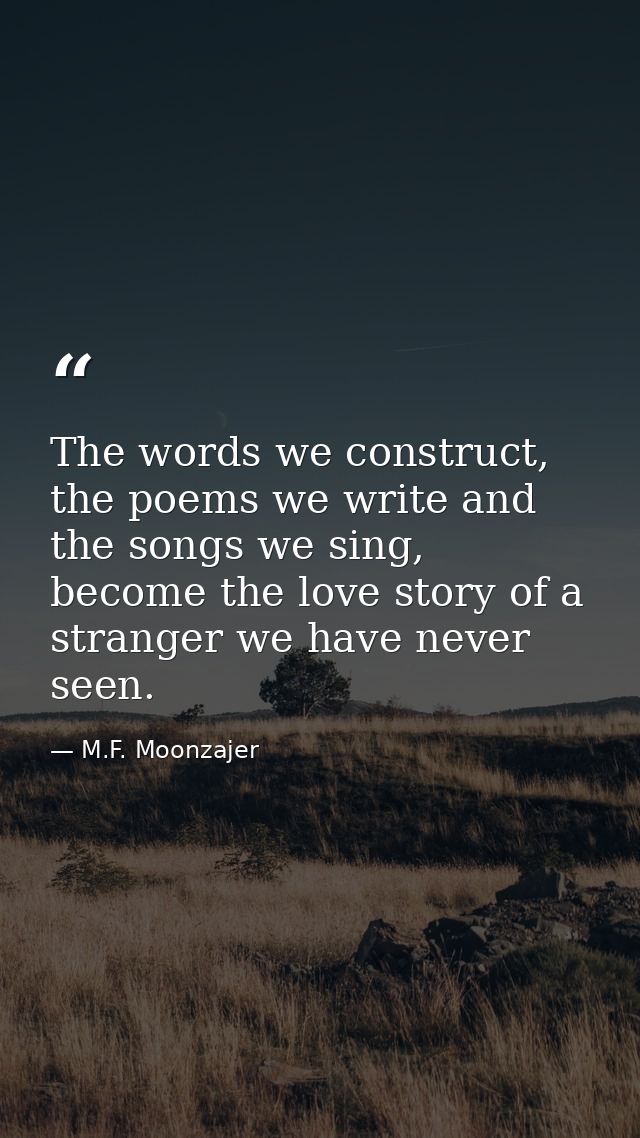 The words we construct, the poems we write and the songs we sing, become the love story of a stranger we have never seen — M.F. Moonzajer