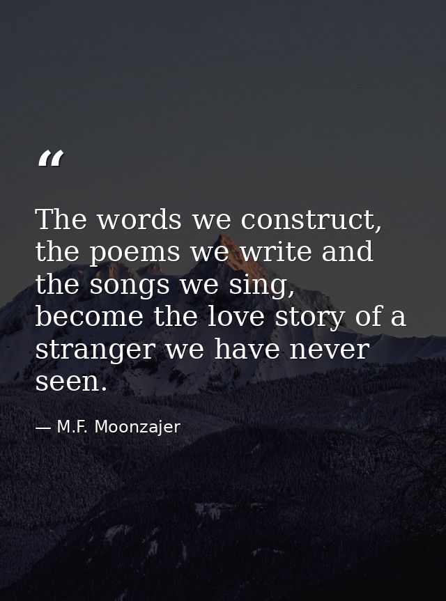 The words we construct, the poems we write and the songs we sing, become the love story of a stranger we have never seen — M.F. Moonzajer
