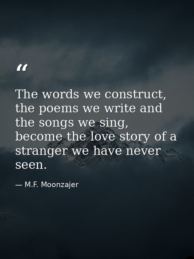 The words we construct, the poems we write and the songs we sing, become the love story of a stranger we have never seen — M.F. Moonzajer