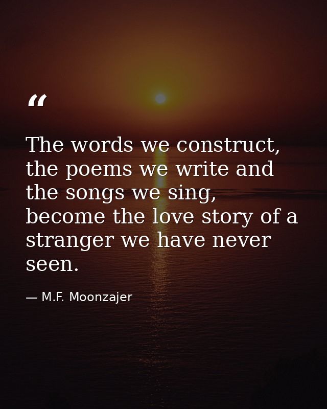 The words we construct, the poems we write and the songs we sing, become the love story of a stranger we have never seen — M.F. Moonzajer