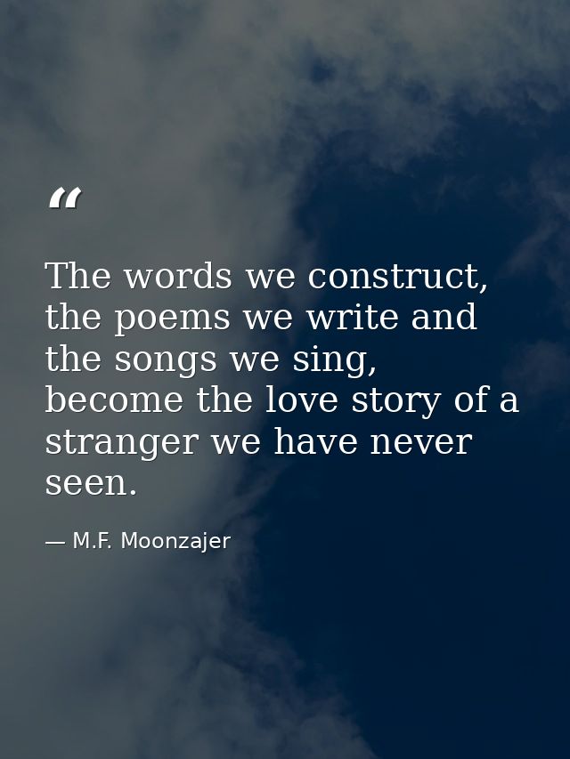 The words we construct, the poems we write and the songs we sing, become the love story of a stranger we have never seen — M.F. Moonzajer
