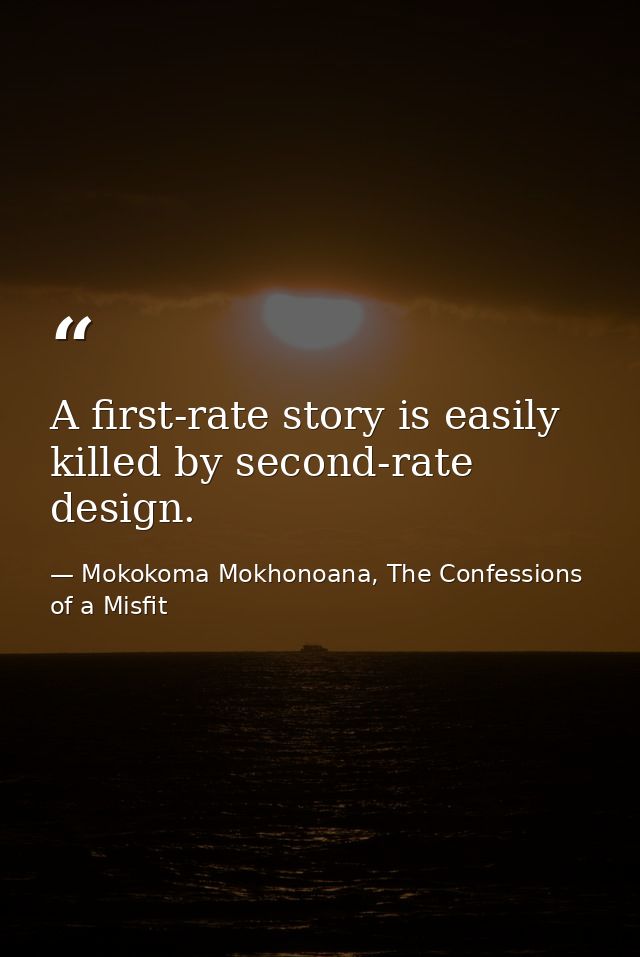 A first-rate story is easily killed by second-rate design. — Mokokoma Mokhonoana, The Confessions of a Misfit