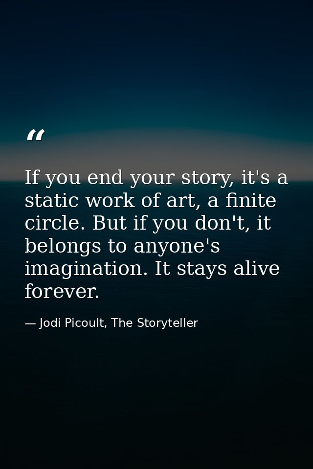 If you end your story, it's a static work of art, a finite circle. But if you don't, it belongs to anyone's imagination. — Jodi Picoult, The Storyteller