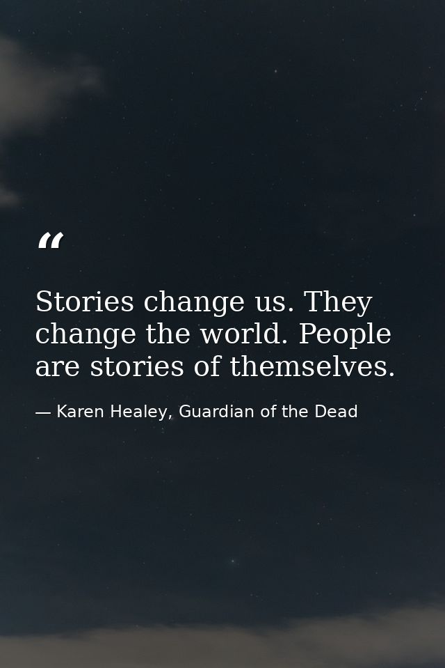Stories change us. They change the world. People are stories of themselves. — Karen Healey, Guardian of the Dead