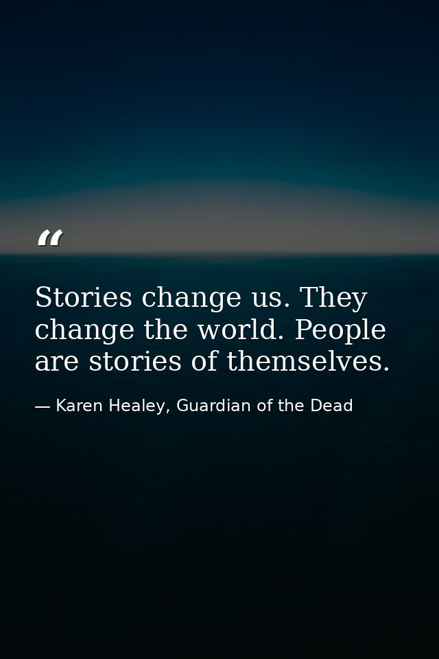 Stories change us. They change the world. People are stories of themselves. — Karen Healey, Guardian of the Dead