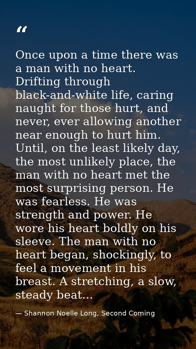 Once upon a time there was a man with no heart. Drifting through black-and-white life, caring naught for those hurt, and — Shannon Noelle Long, Second Coming