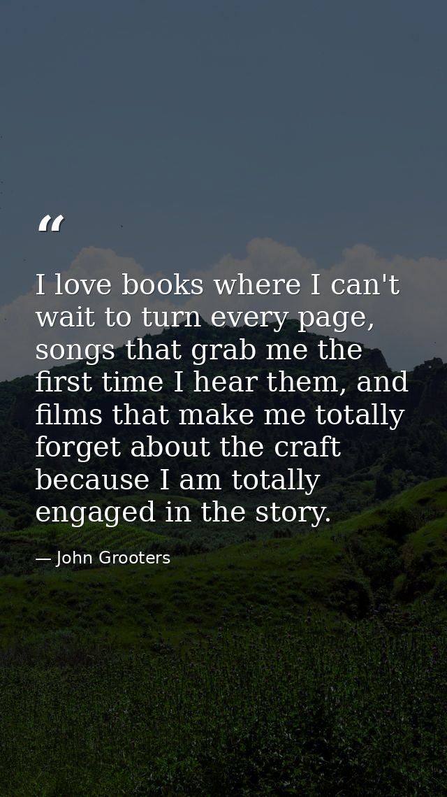 I love books where I can't wait to turn every page, songs that grab me the first time I hear them, and films that make m — John Grooters
