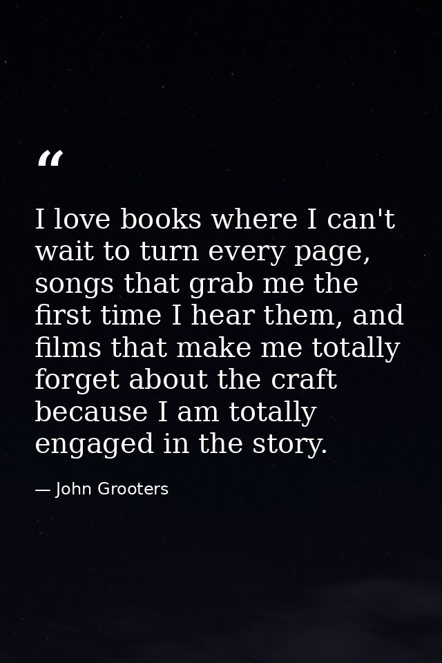 I love books where I can't wait to turn every page, songs that grab me the first time I hear them, and films that make m — John Grooters