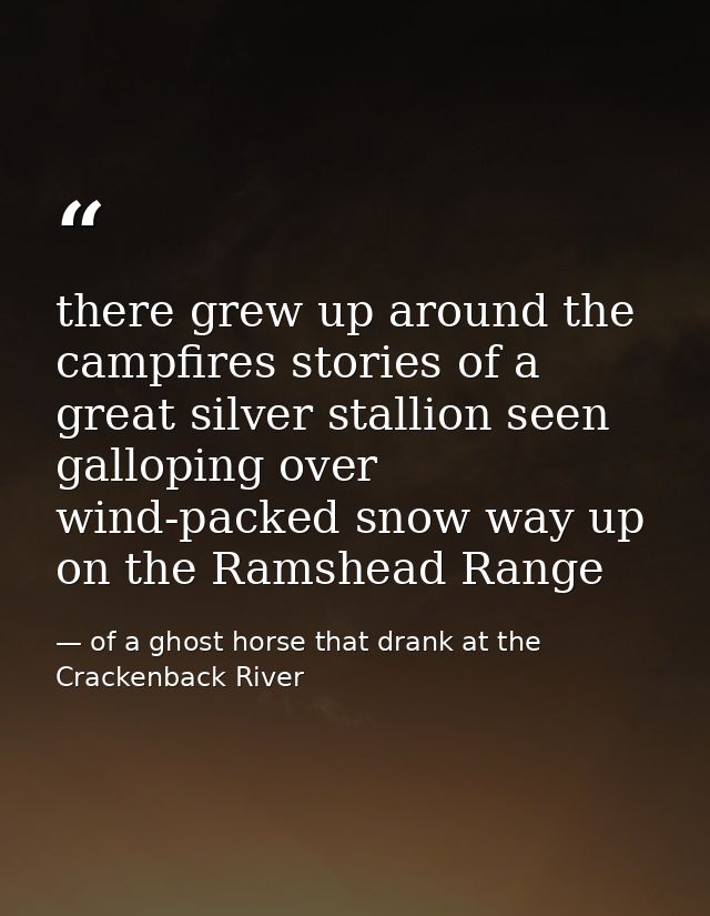 there grew up around the campfires stories of a great silver stallion seen galloping over wind-packed snow way up on the — of a ghost horse that drank at the Crackenback River
