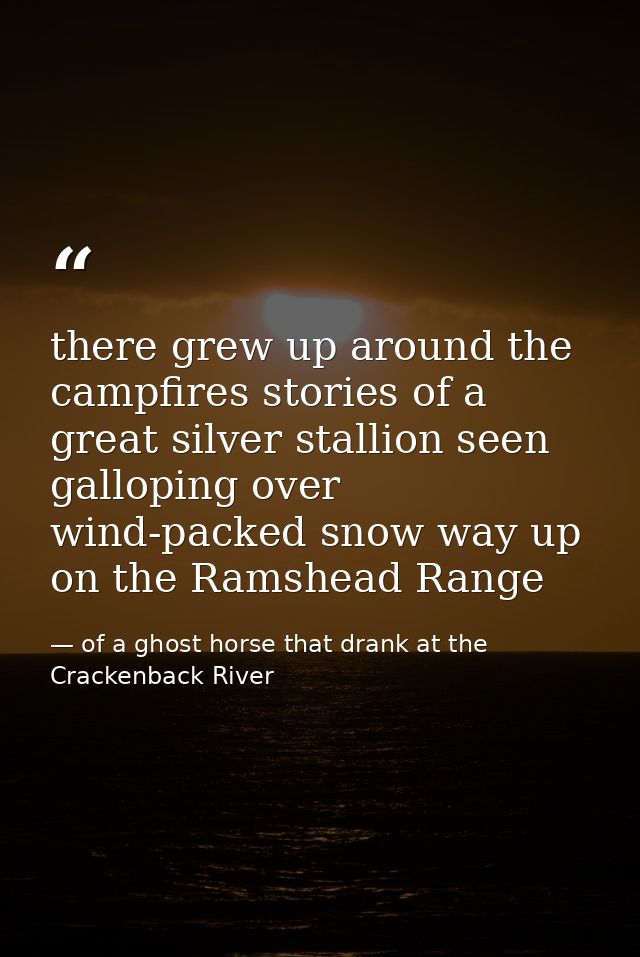 there grew up around the campfires stories of a great silver stallion seen galloping over wind-packed snow way up on the — of a ghost horse that drank at the Crackenback River