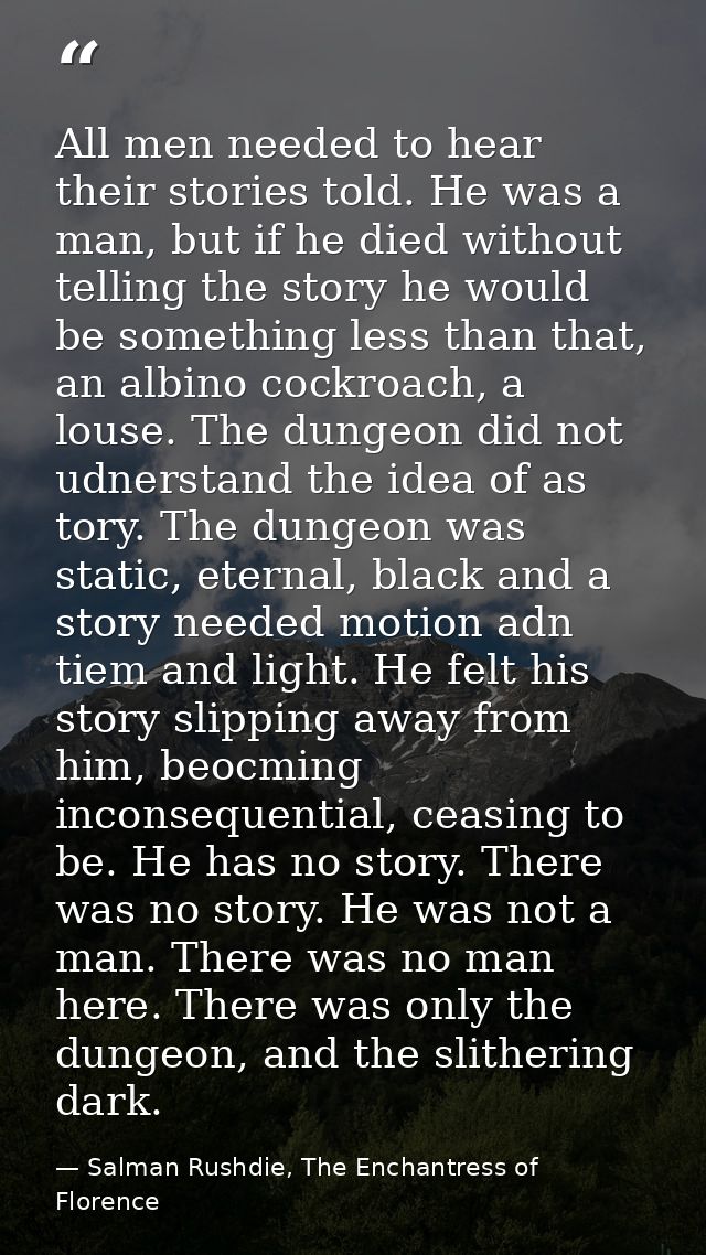 All men needed to hear their stories told. He was a man, but if he died without telling the story he would be something  — Salman Rushdie, The Enchantress of Florence
