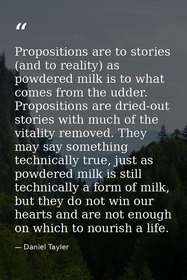 Propositions are to stories (and to reality) as powdered milk is to what comes from the udder. Propositions are dried-ou — Daniel Tayler