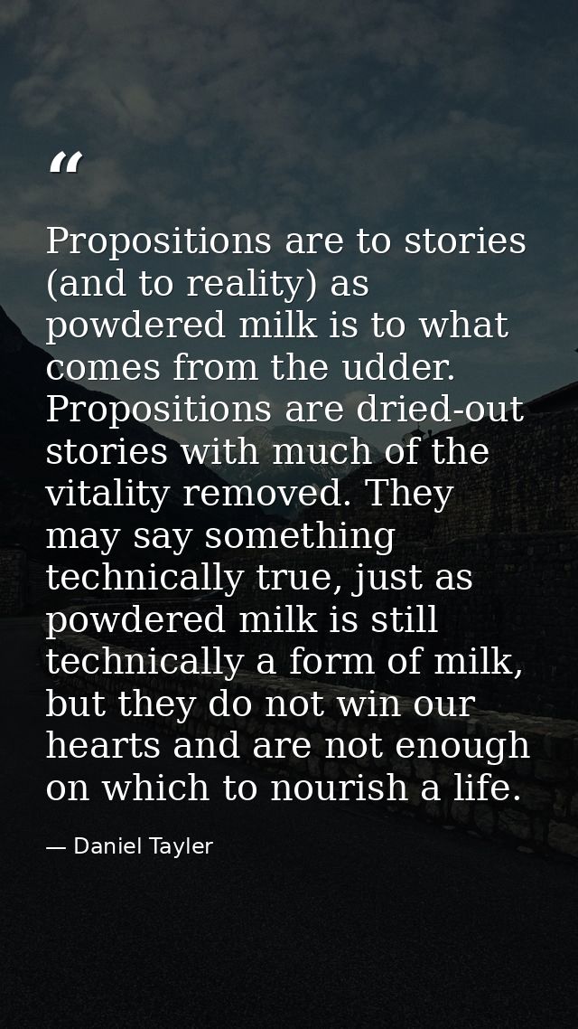 Propositions are to stories (and to reality) as powdered milk is to what comes from the udder. Propositions are dried-ou — Daniel Tayler