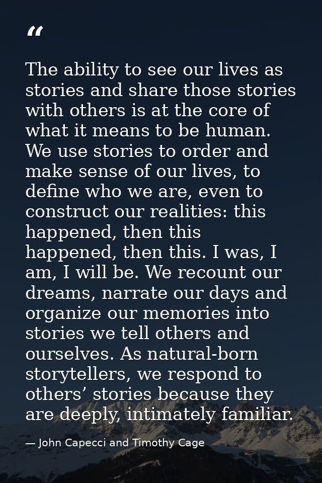 The ability to see our lives as stories and share those stories with others is at the core of what it means to be human. — John Capecci and Timothy Cage