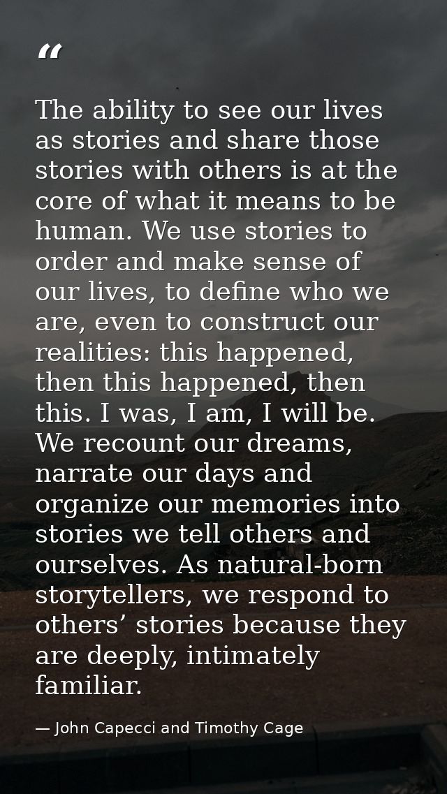 The ability to see our lives as stories and share those stories with others is at the core of what it means to be human. — John Capecci and Timothy Cage