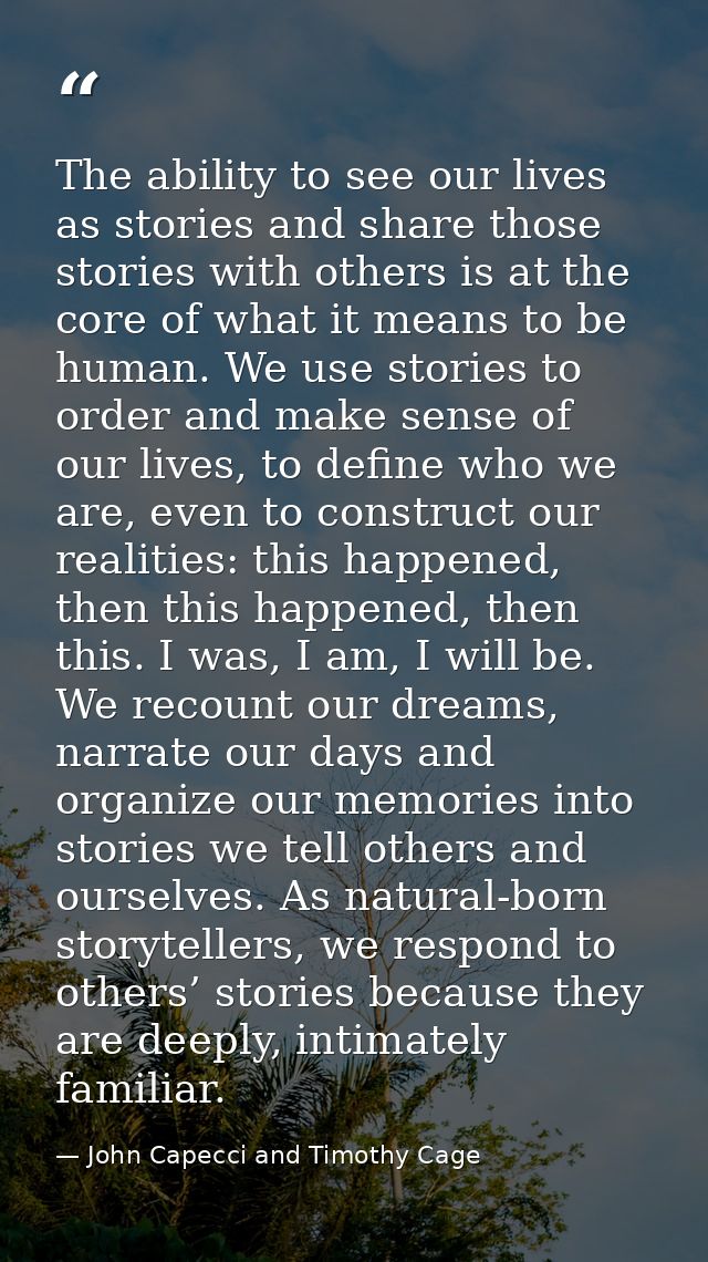 The ability to see our lives as stories and share those stories with others is at the core of what it means to be human. — John Capecci and Timothy Cage