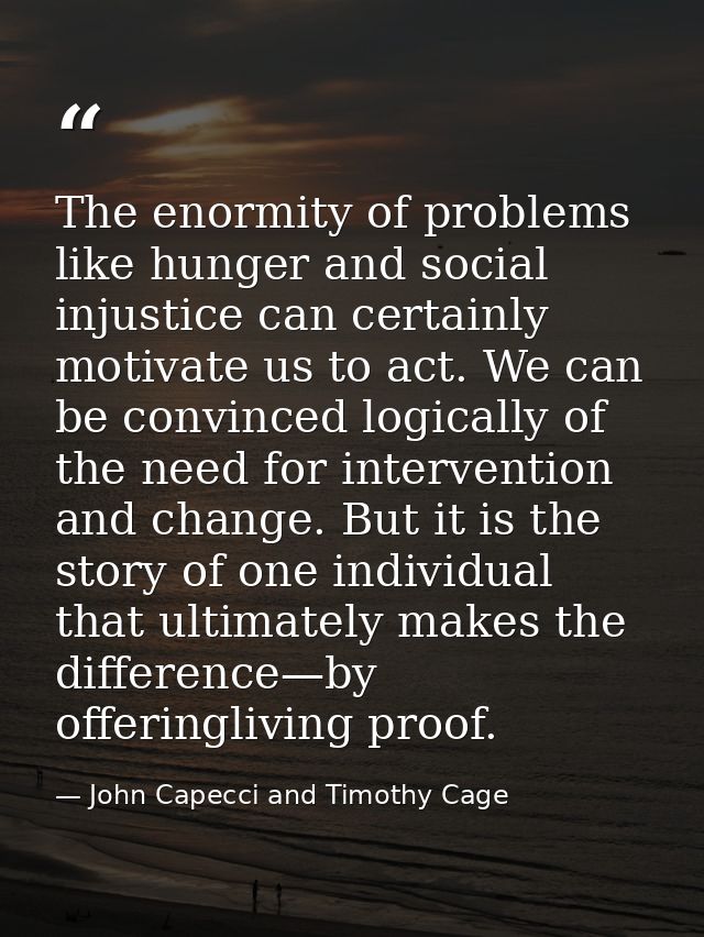 The enormity of problems like hunger and social injustice can certainly motivate us to act. We can be convinced logicall — John Capecci and Timothy Cage