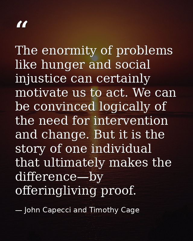 The enormity of problems like hunger and social injustice can certainly motivate us to act. We can be convinced logicall — John Capecci and Timothy Cage