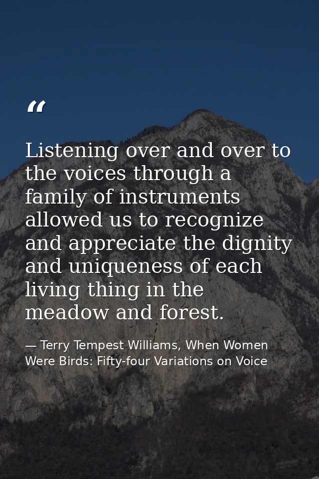 Listening over and over to the voices through a family of instruments allowed us to recognize and appreciate the dignity — Terry Tempest Williams, When Women Were Birds: Fifty-four Variations on Voice