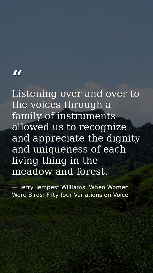 Listening over and over to the voices through a family of instruments allowed us to recognize and appreciate the dignity — Terry Tempest Williams, When Women Were Birds: Fifty-four Variations on Voice