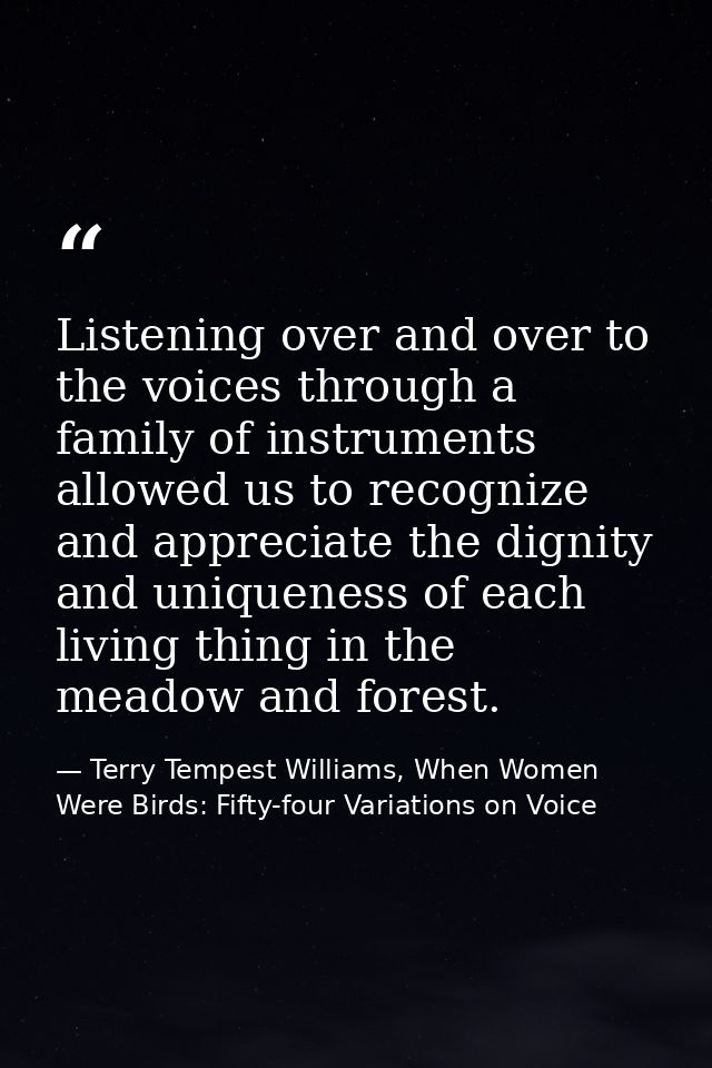 Listening over and over to the voices through a family of instruments allowed us to recognize and appreciate the dignity — Terry Tempest Williams, When Women Were Birds: Fifty-four Variations on Voice