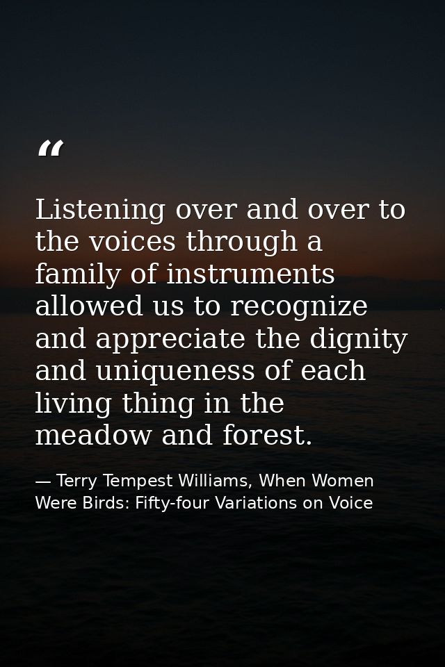 Listening over and over to the voices through a family of instruments allowed us to recognize and appreciate the dignity — Terry Tempest Williams, When Women Were Birds: Fifty-four Variations on Voice