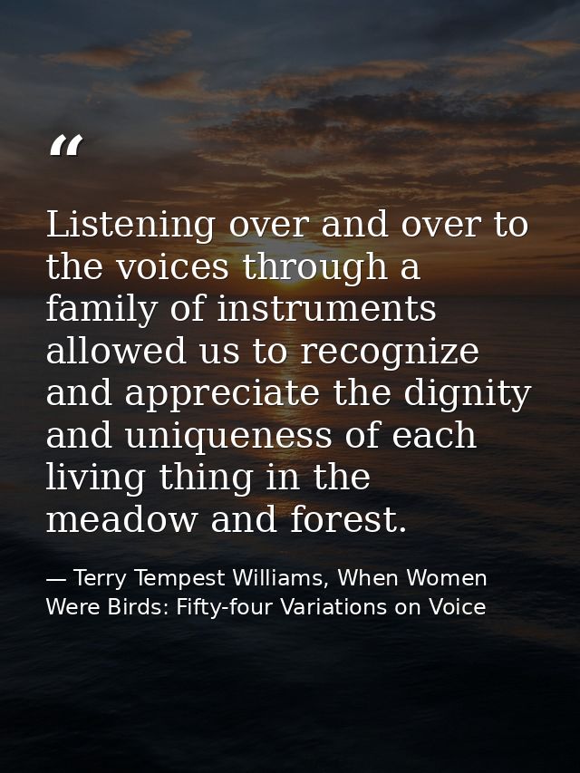 Listening over and over to the voices through a family of instruments allowed us to recognize and appreciate the dignity — Terry Tempest Williams, When Women Were Birds: Fifty-four Variations on Voice