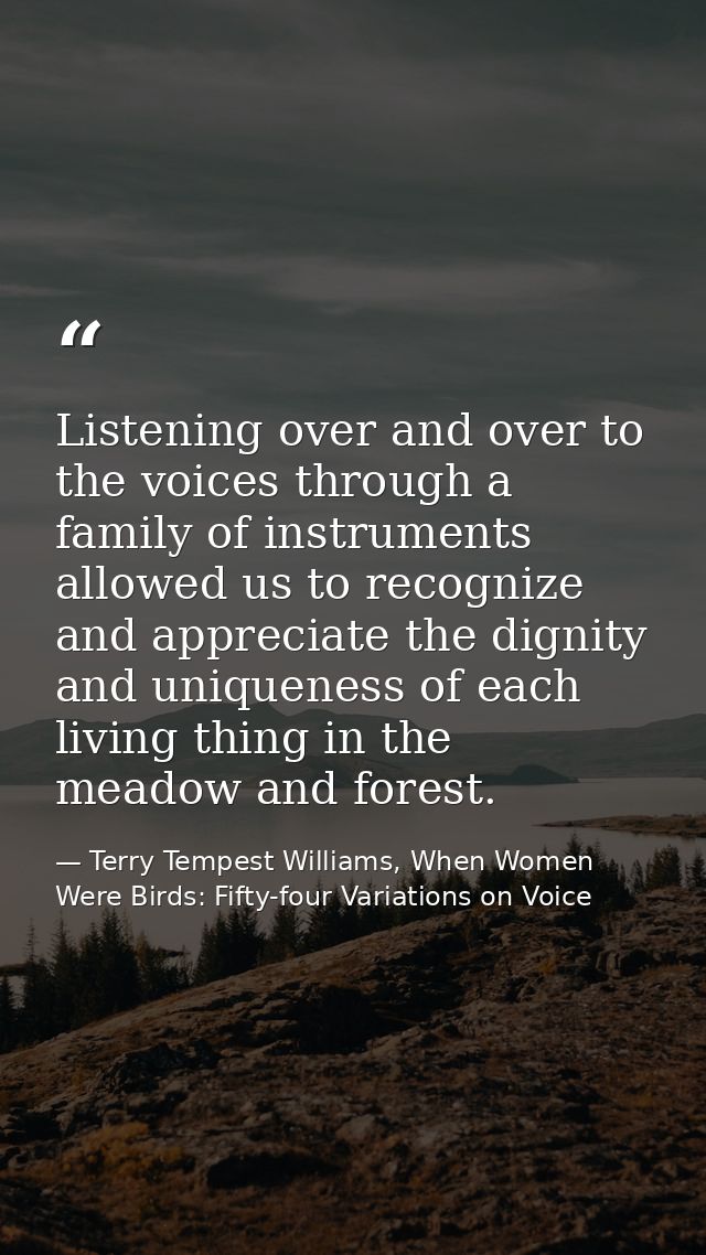 Listening over and over to the voices through a family of instruments allowed us to recognize and appreciate the dignity — Terry Tempest Williams, When Women Were Birds: Fifty-four Variations on Voice