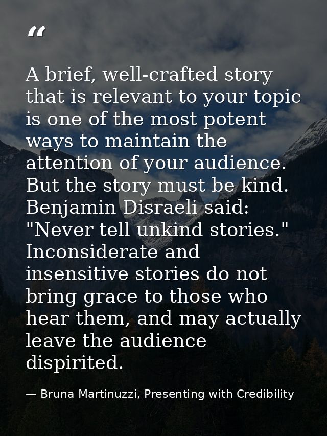 A brief, well-crafted story that is relevant to your topic is one of the most potent ways to maintain the attention of y — Bruna Martinuzzi, Presenting with Credibility