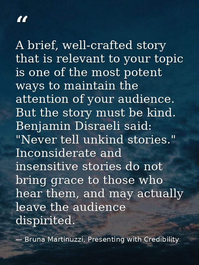 A brief, well-crafted story that is relevant to your topic is one of the most potent ways to maintain the attention of y — Bruna Martinuzzi, Presenting with Credibility