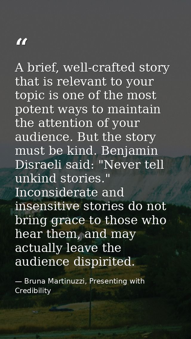 A brief, well-crafted story that is relevant to your topic is one of the most potent ways to maintain the attention of y — Bruna Martinuzzi, Presenting with Credibility