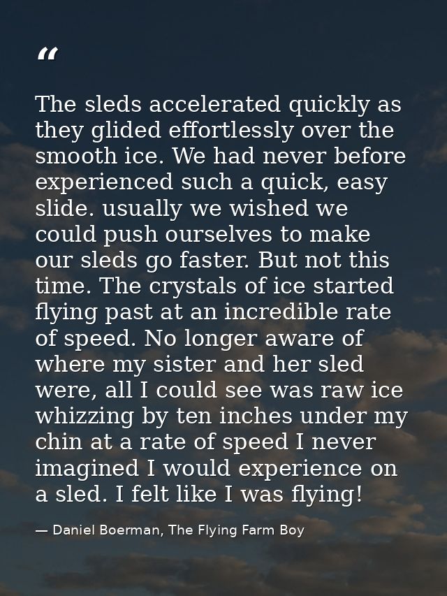 The sleds accelerated quickly as they glided effortlessly over the smooth ice. We had never before experienced such a qu — Daniel Boerman, The Flying Farm Boy