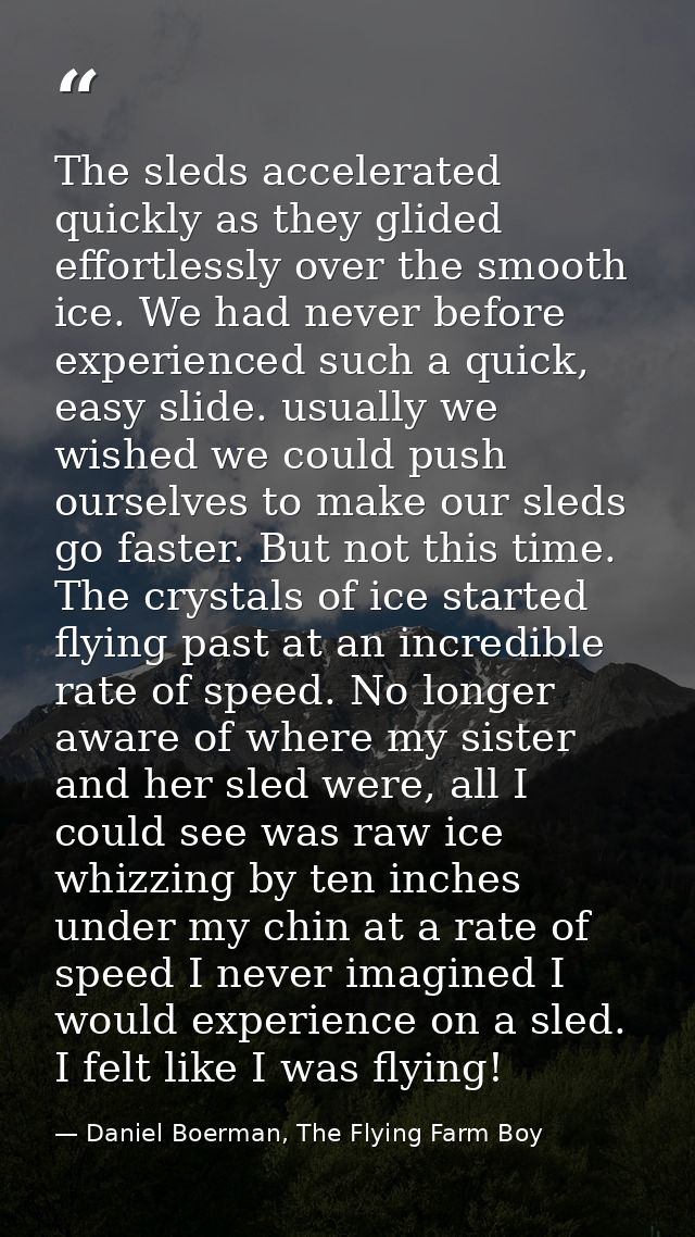 The sleds accelerated quickly as they glided effortlessly over the smooth ice. We had never before experienced such a qu — Daniel Boerman, The Flying Farm Boy