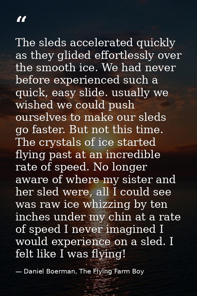 The sleds accelerated quickly as they glided effortlessly over the smooth ice. We had never before experienced such a qu — Daniel Boerman, The Flying Farm Boy