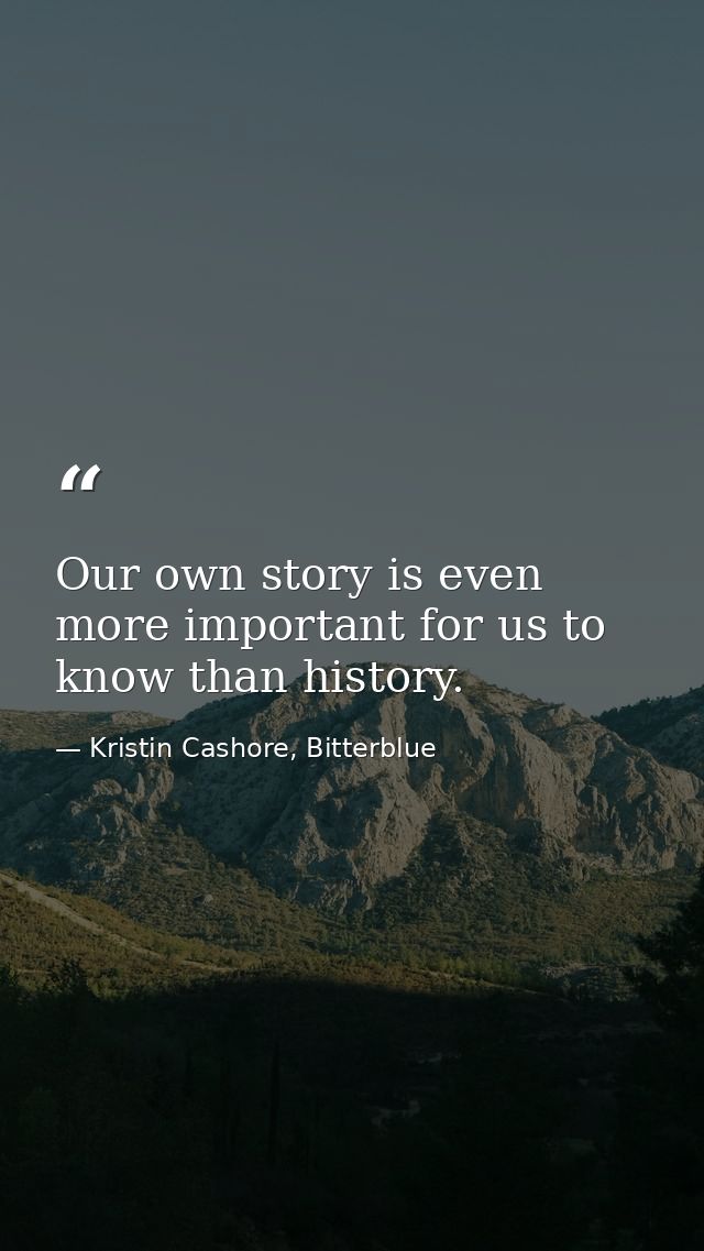 Our own story is even more important for us to know than history. — Kristin Cashore, Bitterblue