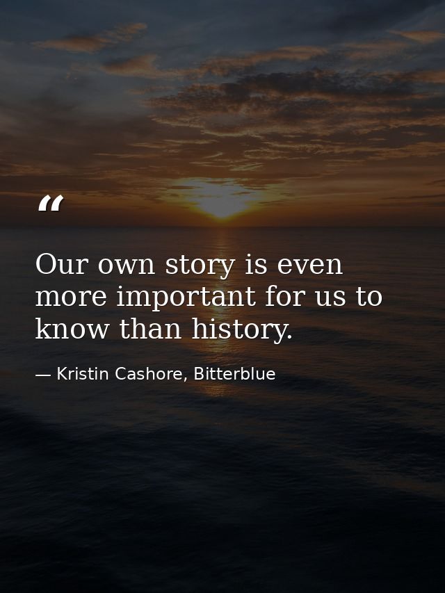 Our own story is even more important for us to know than history. — Kristin Cashore, Bitterblue
