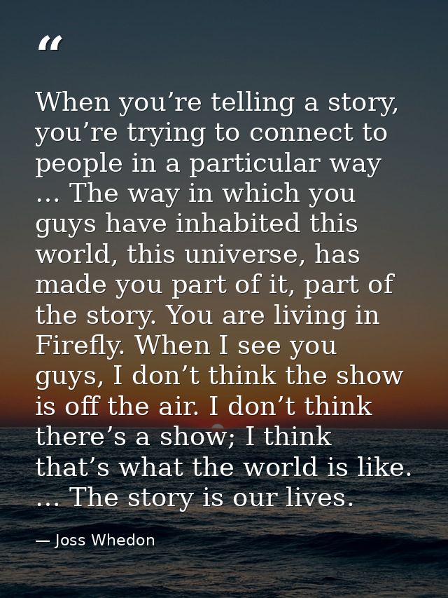 When you’re telling a story, you’re trying to connect to people in a particular way … The way in which you guys have inh — Joss Whedon