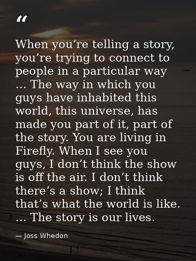 When you’re telling a story, you’re trying to connect to people in a particular way … The way in which you guys have inh — Joss Whedon